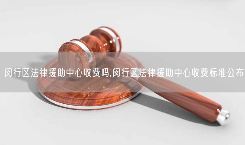 闵行区法律援助中心收费吗,闵行区法律援助中心收费标准公布