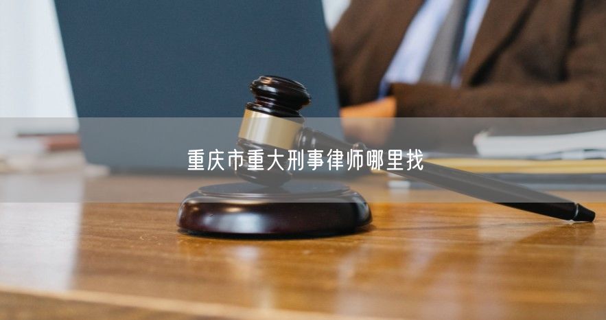 重庆市重大刑事律师哪里找