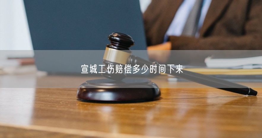 宣城工伤赔偿多少时间下来