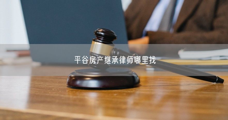 平谷房产继承律师哪里找