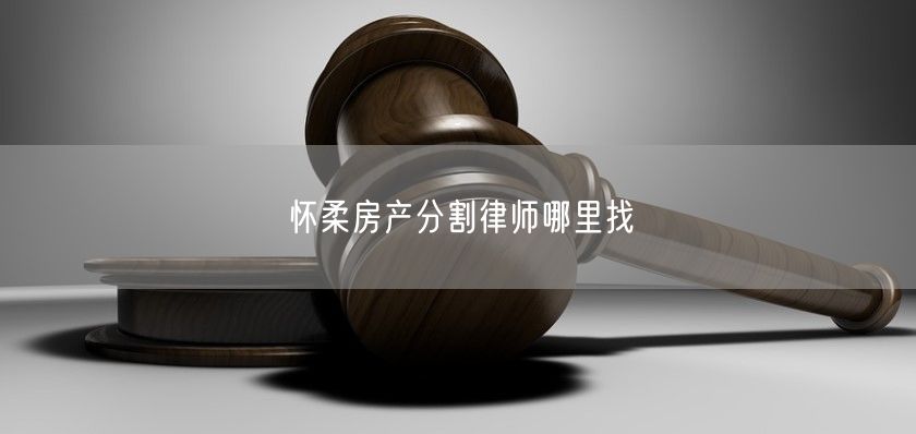 怀柔房产分割律师哪里找