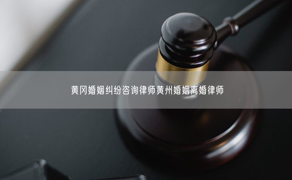 黄冈婚姻纠纷咨询律师黄州婚姻离婚律师