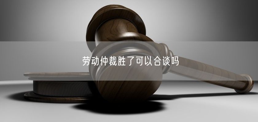 劳动仲裁胜了可以合谈吗