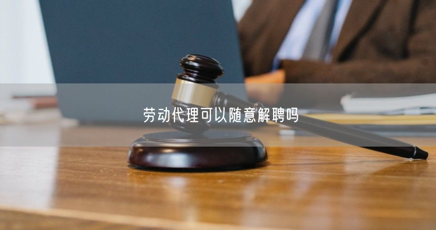 劳动代理可以随意解聘吗