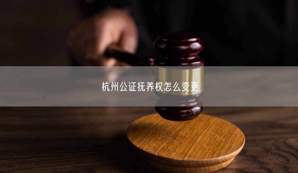 杭州公证抚养权怎么变更