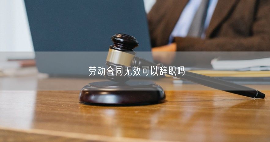 劳动合同无效可以辞职吗