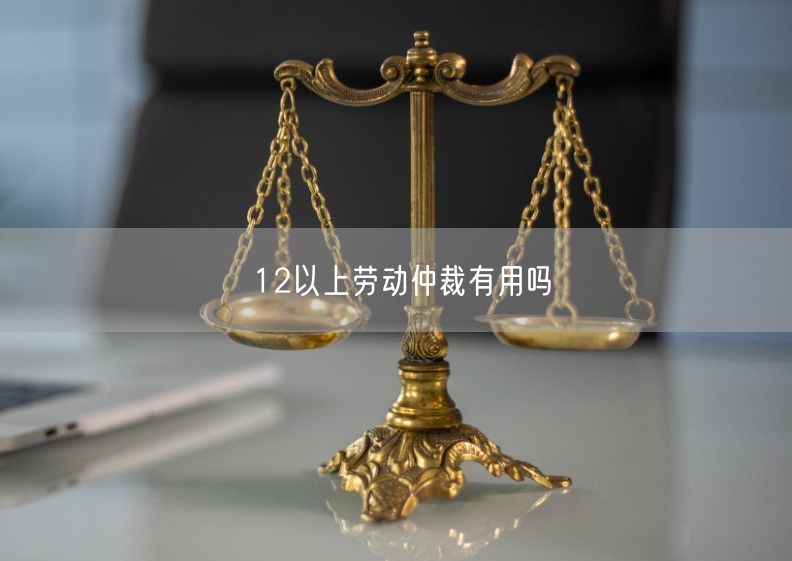 12以上劳动仲裁有用吗