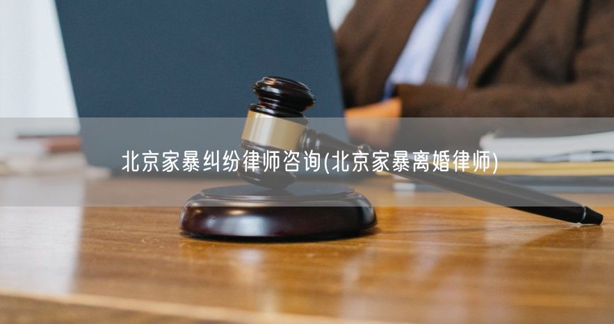 北京家暴纠纷律师咨询(北京家暴离婚律师)
