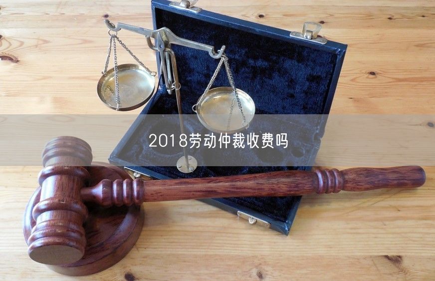 2018劳动仲裁收费吗