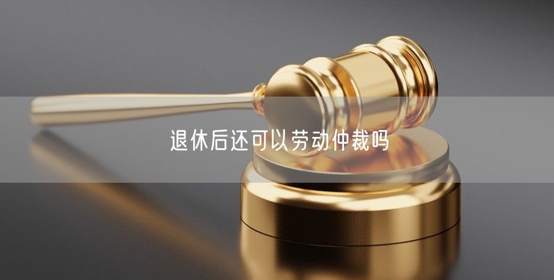 退休后还可以劳动仲裁吗