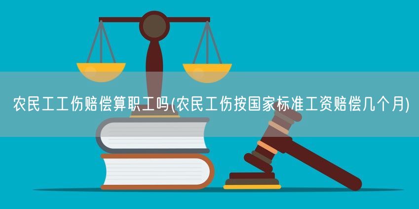 农民工工伤赔偿算职工吗(农民工伤按国家标准工资赔偿几个月)