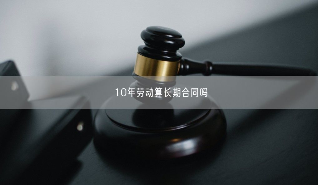 10年劳动算长期合同吗