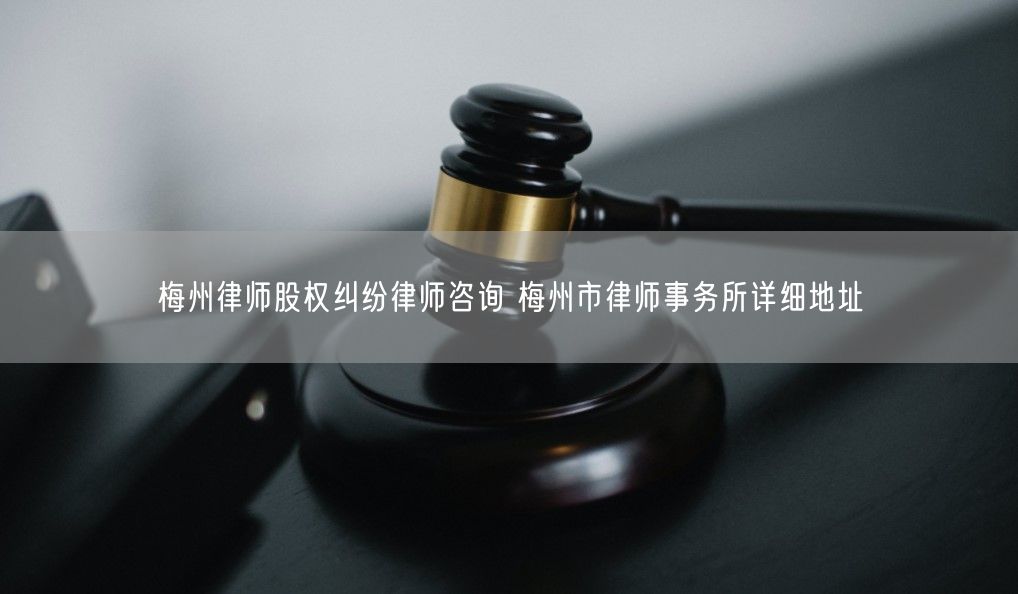 梅州律师股权纠纷律师咨询 梅州市律师事务所详细地址