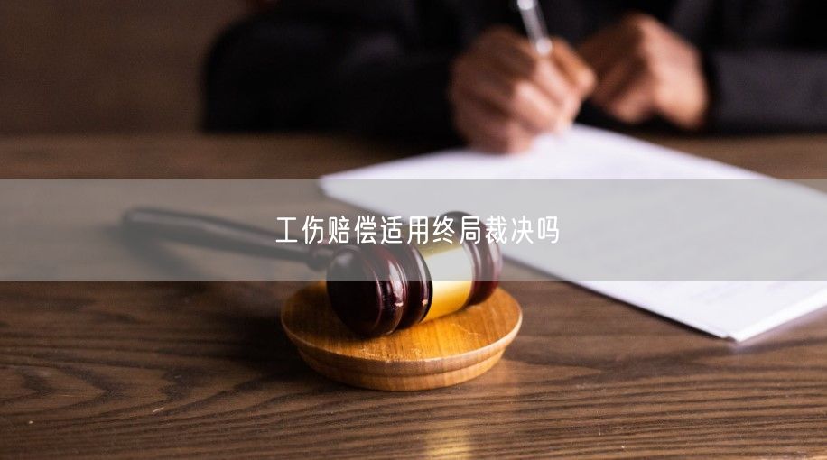 工伤赔偿适用终局裁决吗